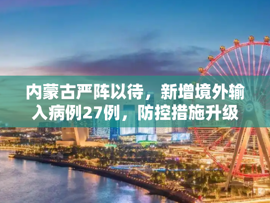 内蒙古严阵以待，新增境外输入病例27例，防控措施升级,内蒙古新增境外输入27例