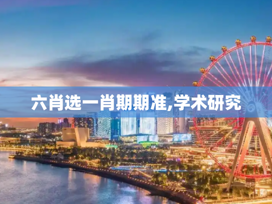 六肖选一肖期期准,学术研究