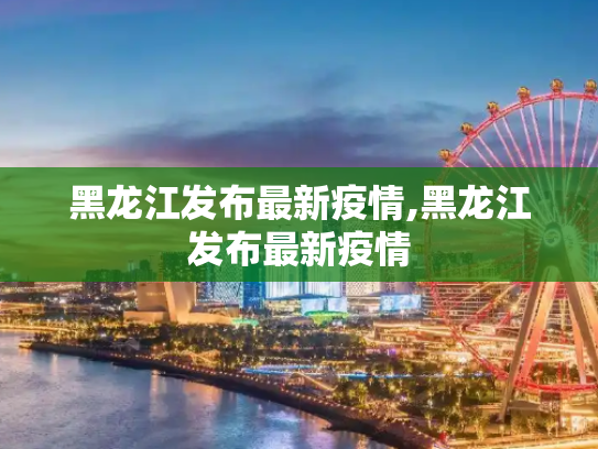 黑龙江发布最新疫情,黑龙江发布最新疫情