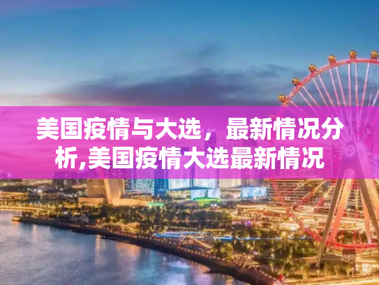 美国疫情与大选，最新情况分析,美国疫情大选最新情况