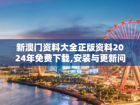 新澳门资料大全正版资料2024年免费下载,安装与更新问题