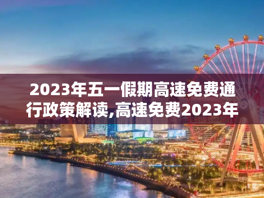 2023年五一假期高速免费通行政策解读,高速免费2023年时间五一
