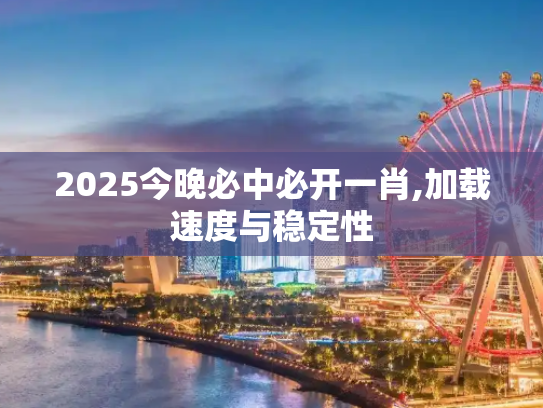 2025今晚必中必开一肖,加载速度与稳定性