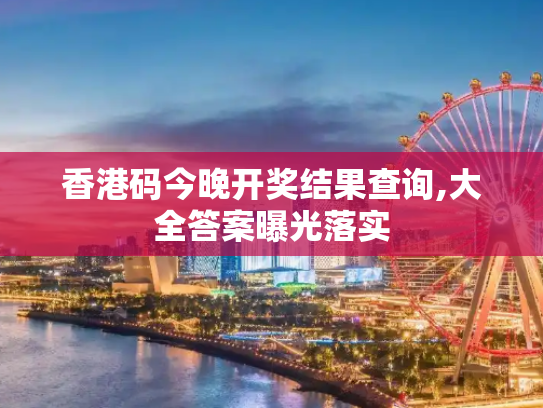 香港码今晚开奖结果查询,大全答案曝光落实