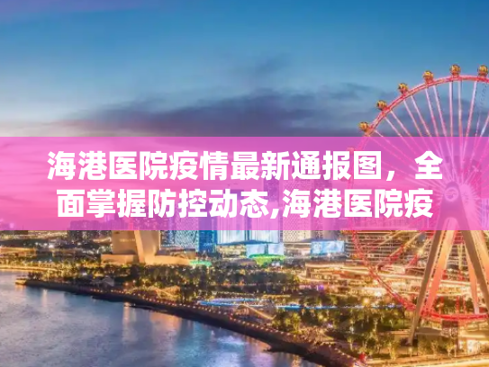 海港医院疫情最新通报图，全面掌握防控动态,海港医院疫情最新通报图