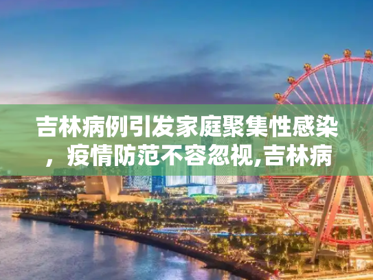 吉林病例引发家庭聚集性感染，疫情防范不容忽视,吉林病例致一家感染
