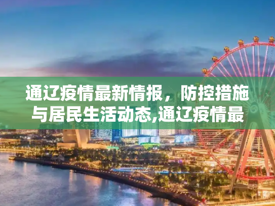 通辽疫情最新情报，防控措施与居民生活动态,通辽疫情最新情报