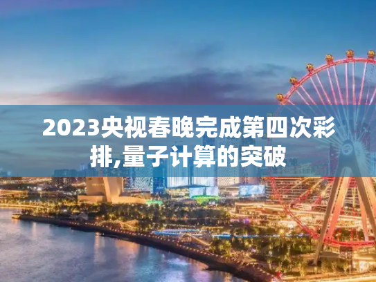 2023央视春晚完成第四次彩排,量子计算的突破