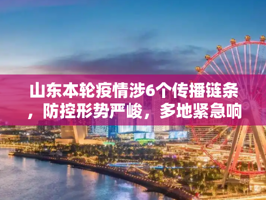 山东本轮疫情涉6个传播链条，防控形势严峻，多地紧急响应,山东本轮疫情涉6个传播链条