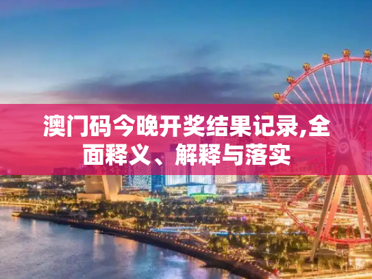 澳门码今晚开奖结果记录,全面释义、解释与落实
