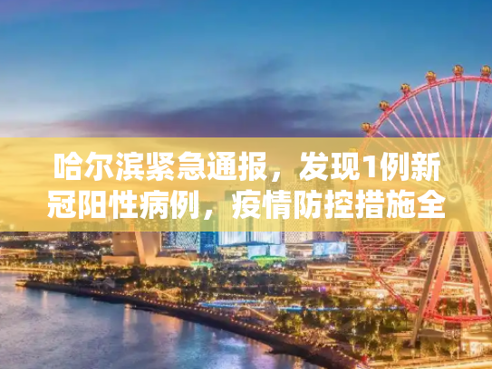 哈尔滨紧急通报，发现1例新冠阳性病例，疫情防控措施全面升级,哈尔滨发现1例阳性