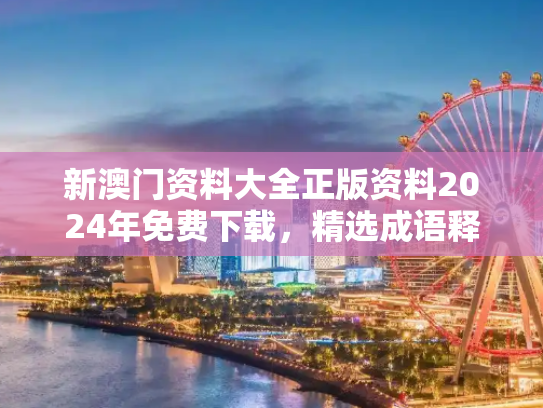 新澳门资料大全正版资料2024年免费下载，精选成语释义解释