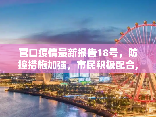 营口疫情最新报告18号，防控措施加强，市民积极配合,营口疫情最新报告18号