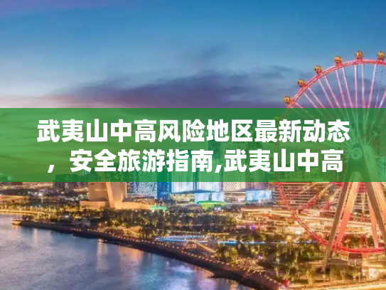 武夷山中高风险地区最新动态，安全旅游指南,武夷山中高风险地区最新