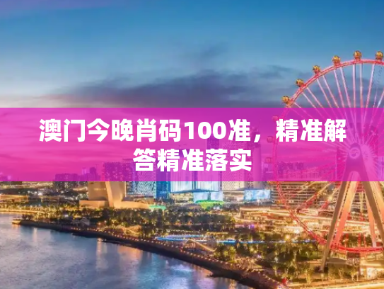 澳门今晚肖码100准，精准解答精准落实