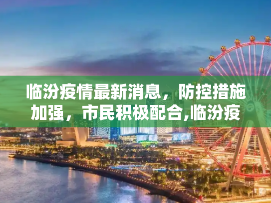 临汾疫情最新消息，防控措施加强，市民积极配合,临汾疫情最新消息