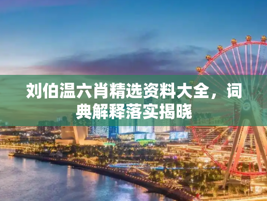 刘伯温六肖精选资料大全，词典解释落实揭晓
