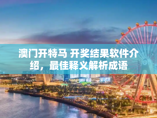 澳门开特马 开奖结果软件介绍，最佳释义解析成语