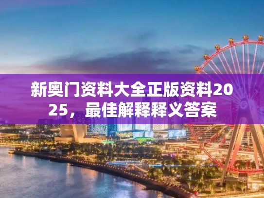 新奥门资料大全正版资料2025，最佳解释释义答案