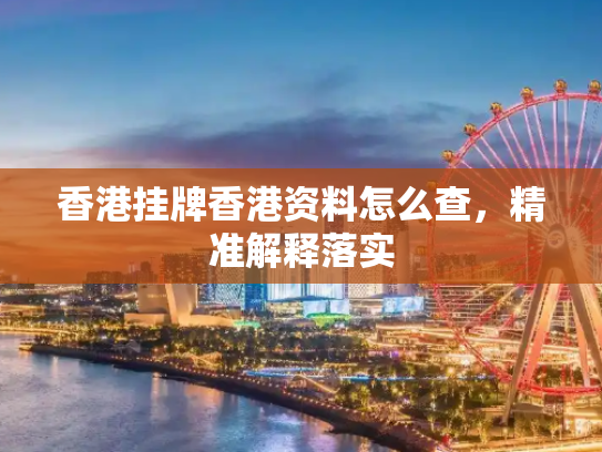 香港挂牌香港资料怎么查，精准解释落实