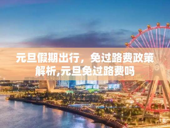 元旦假期出行，免过路费政策解析,元旦免过路费吗