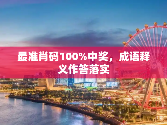 最准肖码100%中奖，成语释义作答落实