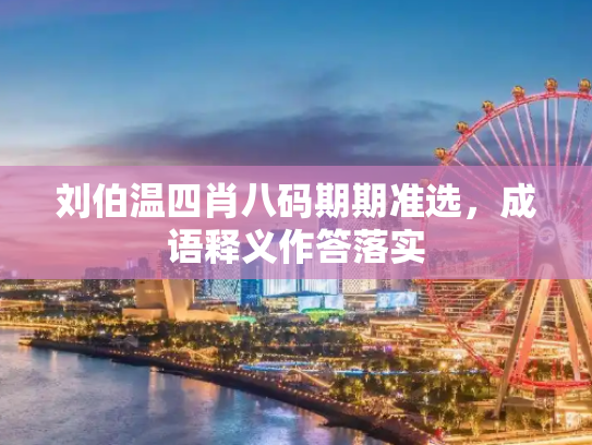 刘伯温四肖八码期期准选，成语释义作答落实