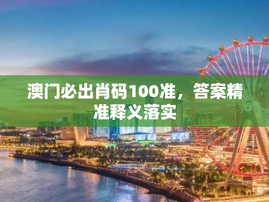 澳门必出肖码100准，答案精准释义落实