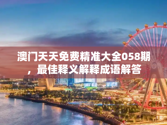 澳门天天免费精准大全058期，最佳释义解释成语解答