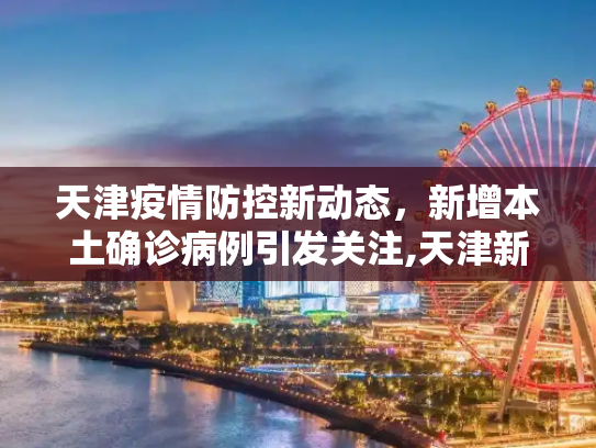 天津疫情防控新动态，新增本土确诊病例引发关注,天津新增本土确诊