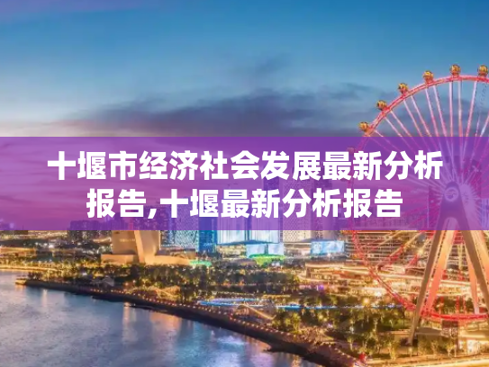 十堰市经济社会发展最新分析报告,十堰最新分析报告