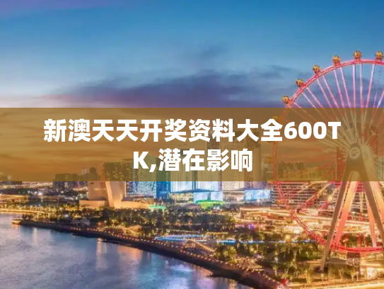 新澳天天开奖资料大全600TK,潜在影响