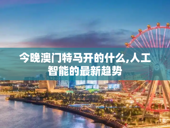 今晚澳门特马开的什么,人工智能的最新趋势