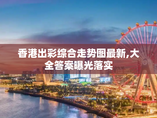 香港出彩综合走势图最新,大全答案曝光落实