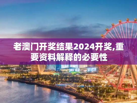 老澳门开奖结果2024开奖,重要资料解释的必要性