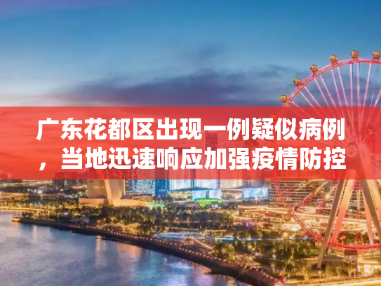 广东花都区出现一例疑似病例，当地迅速响应加强疫情防控,广东花都发现一例疑似病例