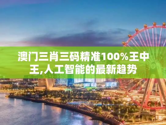澳门三肖三码精准100%王中王,人工智能的最新趋势