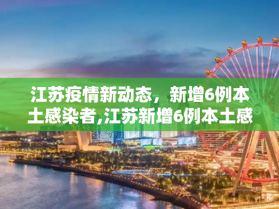 江苏疫情新动态，新增6例本土感染者,江苏新增6例本土感染者