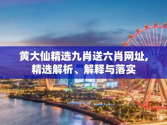 黄大仙精选九肖送六肖网址,精选解析、解释与落实