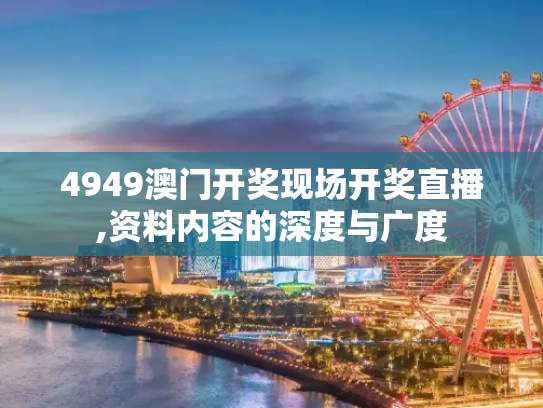 4949澳门开奖现场开奖直播,资料内容的深度与广度
