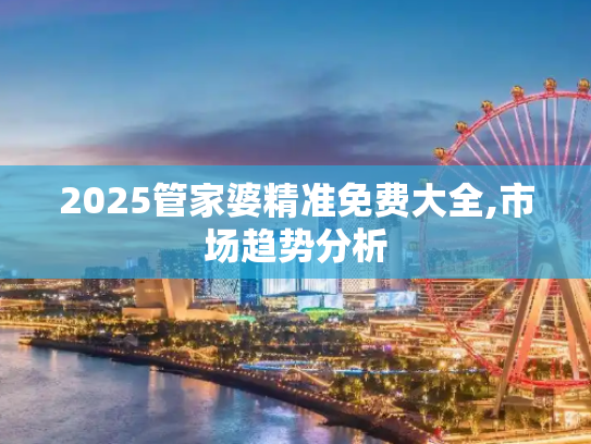2025管家婆精准免费大全,市场趋势分析