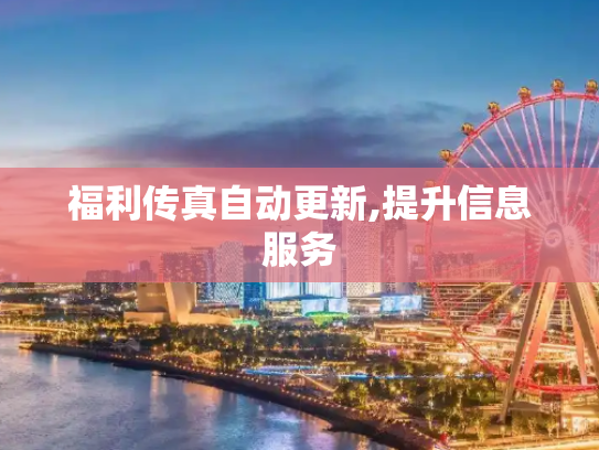 福利传真自动更新,提升信息服务