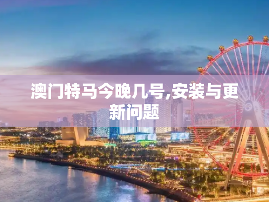 澳门特马今晚几号,安装与更新问题