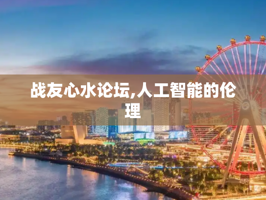 战友心水论坛,人工智能的伦理