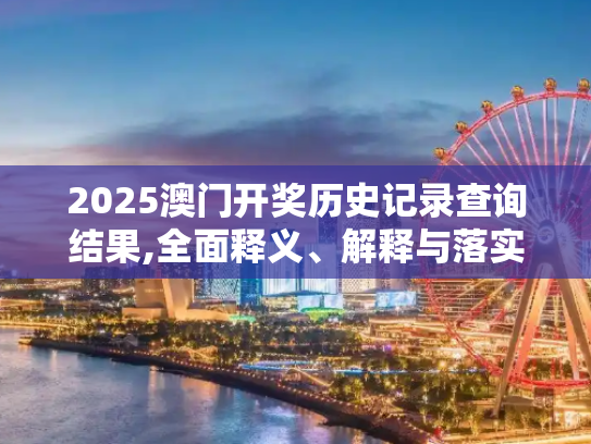 2025澳门开奖历史记录查询结果,全面释义、解释与落实