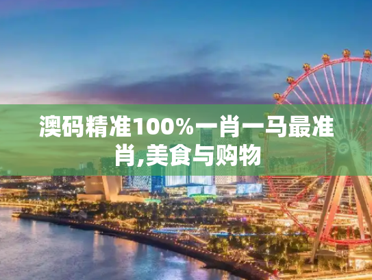 澳码精准100%一肖一马最准肖,美食与购物