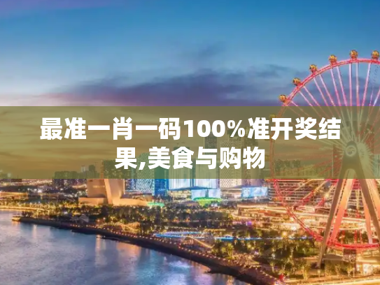 最准一肖一码100%准开奖结果,美食与购物