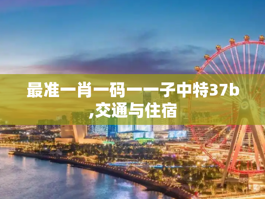 最准一肖一码一一子中特37b,交通与住宿