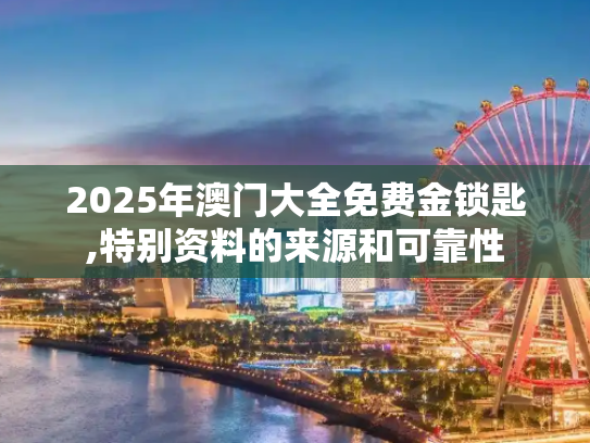 2025年澳门大全免费金锁匙,特别资料的来源和可靠性