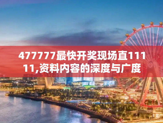 477777最快开奖现场直11111,资料内容的深度与广度